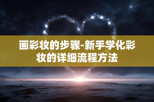 画彩妆的步骤-新手学化彩妆的详细流程方法