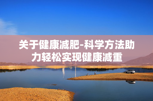 关于健康减肥-科学方法助力轻松实现健康减重 关于健康减肥-科学方法助力轻松实现健康减重