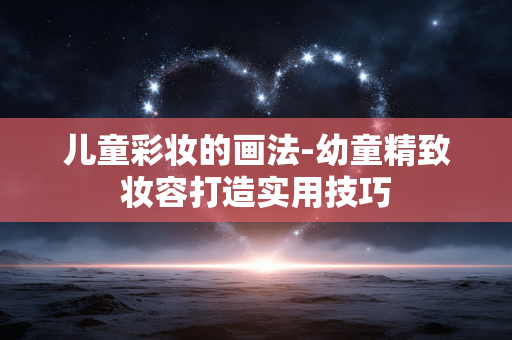 儿童彩妆的画法-幼童精致妆容打造实用技巧