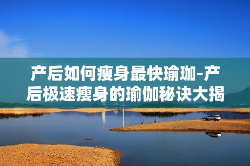 产后如何瘦身最快瑜珈-产后极速瘦身的瑜伽秘诀大揭秘 产后如何瘦身最快瑜珈-产后极速瘦身的瑜伽秘诀大揭秘