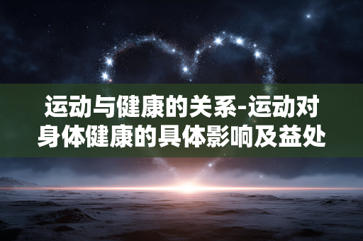运动与健康的关系-运动对身体健康的具体影响及益处 运动与健康的关系-运动对身体健康的具体影响及益处