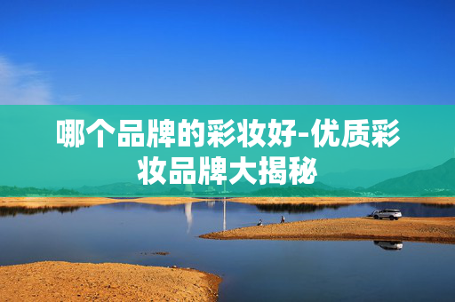 哪个品牌的彩妆好-优质彩妆品牌大揭秘