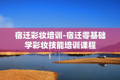宿迁彩妆培训-宿迁零基础学彩妆技能培训课程