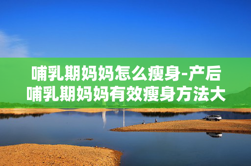 哺乳期妈妈怎么瘦身-产后哺乳期妈妈有效瘦身方法大揭秘 哺乳期妈妈怎么瘦身-产后哺乳期妈妈有效瘦身方法大揭秘