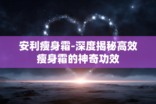 安利瘦身霜-深度揭秘高效瘦身霜的神奇功效 安利瘦身霜-深度揭秘高效瘦身霜的神奇功效