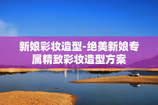 新娘彩妆造型-绝美新娘专属精致彩妆造型方案