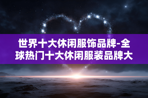 世界十大休闲服饰品牌-全球热门十大休闲服装品牌大盘点 世界十大休闲服饰品牌-全球热门十大休闲服装品牌大盘点