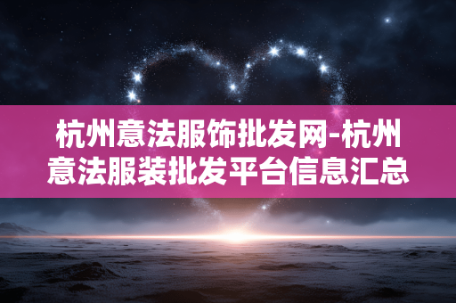 杭州意法服饰批发网-杭州意法服装批发平台信息汇总 杭州意法服饰批发网-杭州意法服装批发平台信息汇总