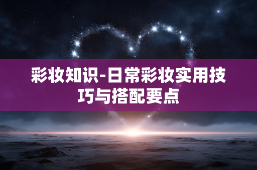 彩妆知识-日常彩妆实用技巧与搭配要点