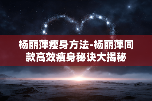 杨丽萍瘦身方法-杨丽萍同款高效瘦身秘诀大揭秘 杨丽萍瘦身方法-杨丽萍同款高效瘦身秘诀大揭秘