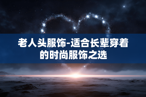 老人头服饰-适合长辈穿着的时尚服饰之选