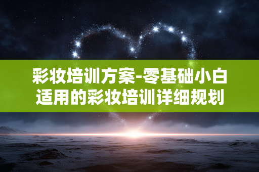 彩妆培训方案-零基础小白适用的彩妆培训详细规划
