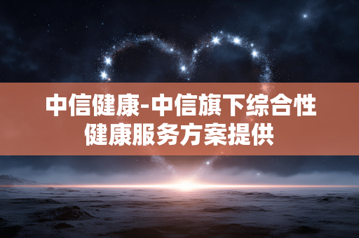中信健康-中信旗下综合性健康服务方案提供 中信健康-中信旗下综合性健康服务方案提供