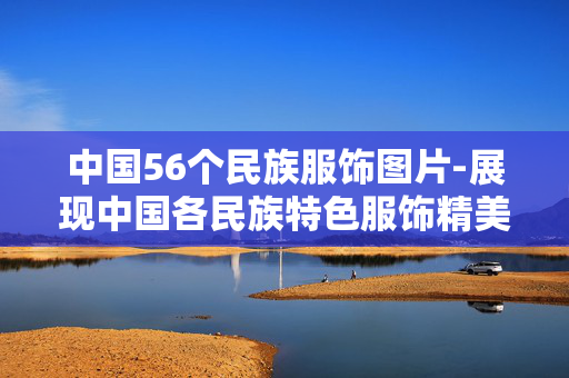 中国56个民族服饰图片-展现中国各民族特色服饰精美影像 中国56个民族服饰图片-展现中国各民族特色服饰精美影像