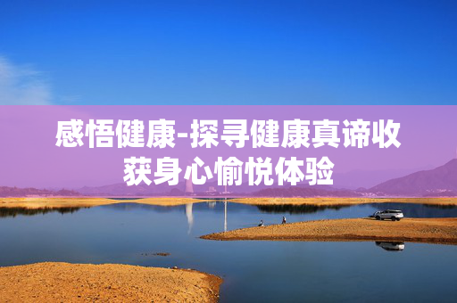 感悟健康-探寻健康真谛收获身心愉悦体验