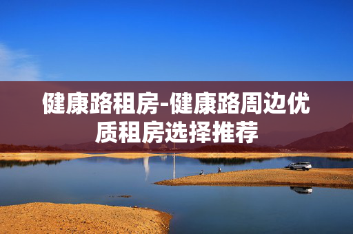 健康路租房-健康路周边优质租房选择推荐 健康路租房-健康路周边优质租房选择推荐