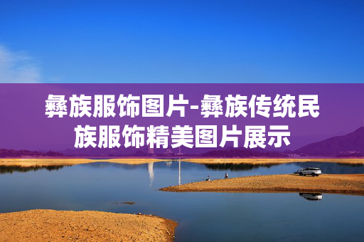 彝族服饰图片-彝族传统民族服饰精美图片展示 彝族服饰图片-彝族传统民族服饰精美图片展示
