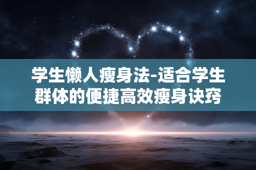 学生懒人瘦身法-适合学生群体的便捷高效瘦身诀窍 学生懒人瘦身法-适合学生群体的便捷高效瘦身诀窍