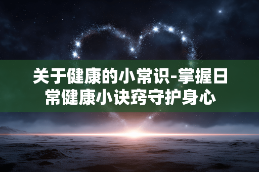 关于健康的小常识-掌握日常健康小诀窍守护身心