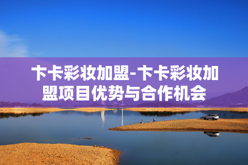 卞卡彩妆加盟-卞卡彩妆加盟项目优势与合作机会