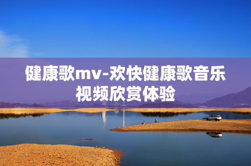 健康歌mv-欢快健康歌音乐视频欣赏体验