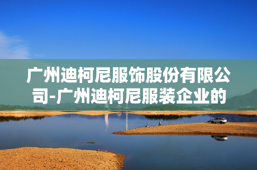 广州迪柯尼服饰股份有限公司-广州迪柯尼服装企业的多元发展情况 广州迪柯尼服饰股份有限公司-广州迪柯尼服装企业的多元发展情况