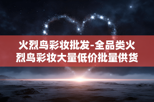 火烈鸟彩妆批发-全品类火烈鸟彩妆大量低价批量供货