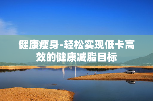 健康瘦身-轻松实现低卡高效的健康减脂目标 健康瘦身-轻松实现低卡高效的健康减脂目标