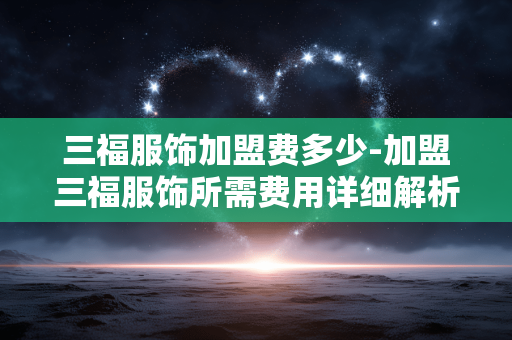 三福服饰加盟费多少-加盟三福服饰所需费用详细解析 三福服饰加盟费多少-加盟三福服饰所需费用详细解析