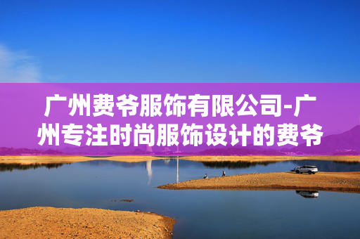 广州费爷服饰有限公司-广州专注时尚服饰设计的费爷公司 广州费爷服饰有限公司-广州专注时尚服饰设计的费爷公司