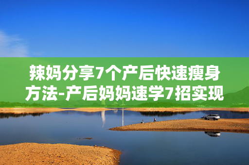 辣妈分享7个产后快速瘦身方法-产后妈妈速学7招实现快速减脂秘诀 辣妈分享7个产后快速瘦身方法-产后妈妈速学7招实现快速减脂秘诀