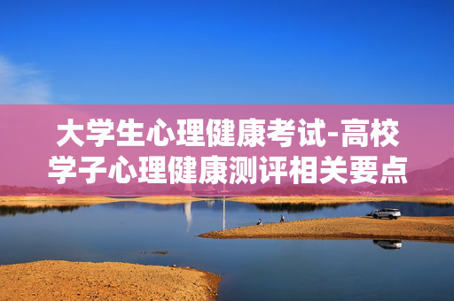 大学生心理健康考试-高校学子心理健康测评相关要点