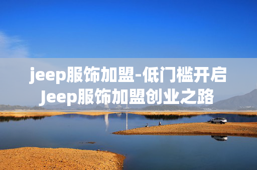 jeep服饰加盟-低门槛开启Jeep服饰加盟创业之路