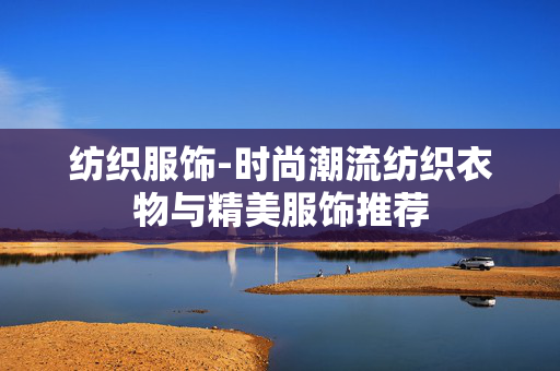 纺织服饰-时尚潮流纺织衣物与精美服饰推荐