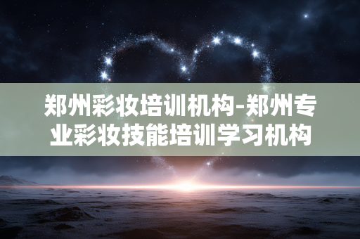 郑州彩妆培训机构-郑州专业彩妆技能培训学习机构