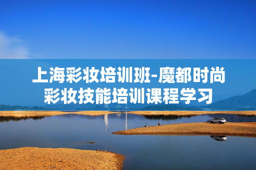 上海彩妆培训班-魔都时尚彩妆技能培训课程学习