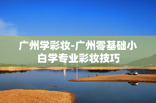 广州学彩妆-广州零基础小白学专业彩妆技巧