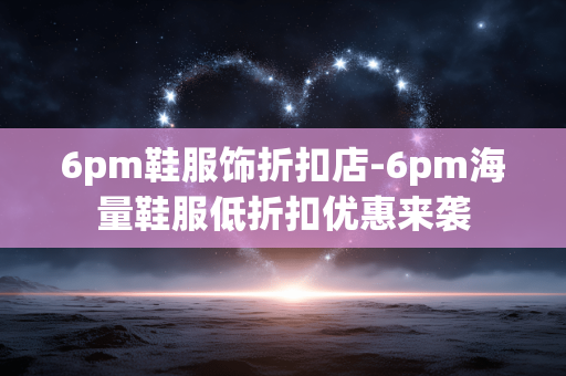 6pm鞋服饰折扣店-6pm海量鞋服低折扣优惠来袭