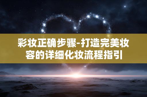 彩妆正确步骤-打造完美妆容的详细化妆流程指引