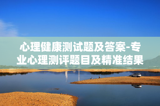 心理健康测试题及答案-专业心理测评题目及精准结果参考