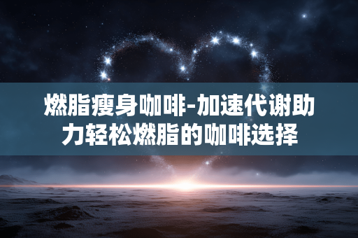 燃脂瘦身咖啡-加速代谢助力轻松燃脂的咖啡选择