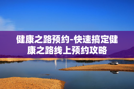 健康之路预约-快速搞定健康之路线上预约攻略