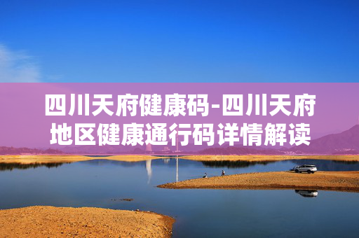 四川天府健康码-四川天府地区健康通行码详情解读