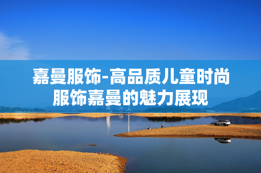 嘉曼服饰-高品质儿童时尚服饰嘉曼的魅力展现