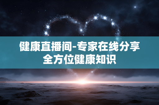 健康直播间-专家在线分享全方位健康知识