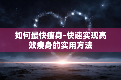 如何最快瘦身-快速实现高效瘦身的实用方法