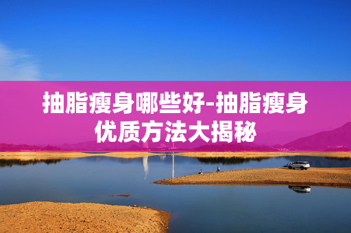 抽脂瘦身哪些好-抽脂瘦身优质方法大揭秘