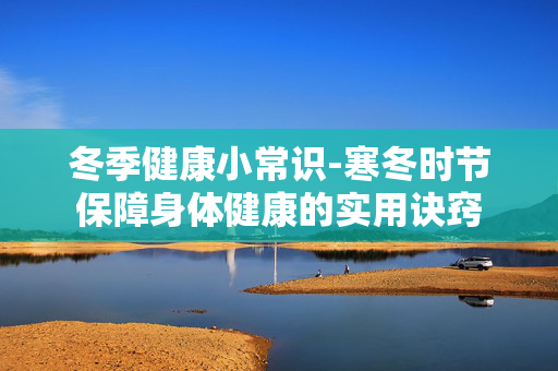 冬季健康小常识-寒冬时节保障身体健康的实用诀窍