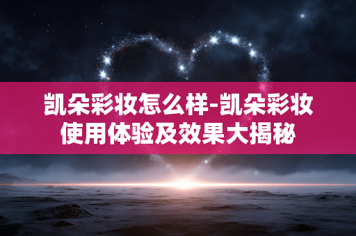 凯朵彩妆怎么样-凯朵彩妆使用体验及效果大揭秘