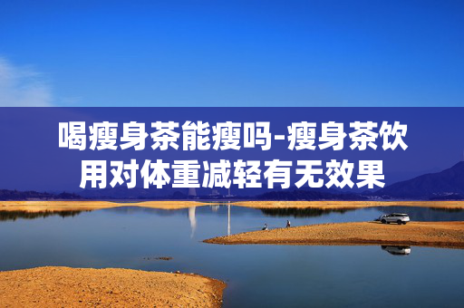 喝瘦身茶能瘦吗-瘦身茶饮用对体重减轻有无效果